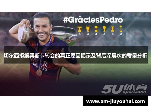 切尔西拒绝奥斯卡转会的真正原因揭示及背后深层次的考量分析 切尔西拒绝奥斯卡转会的真正原因揭示及背后深层次的考量分析