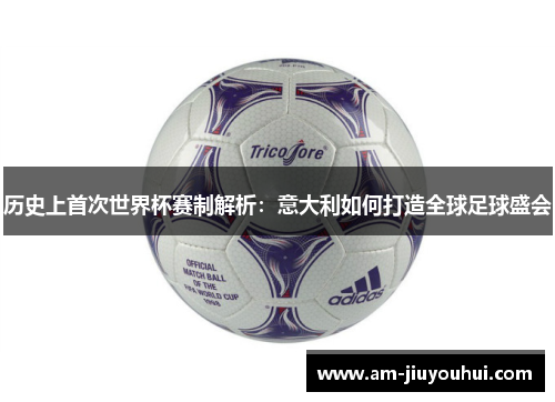 历史上首次世界杯赛制解析：意大利如何打造全球足球盛会