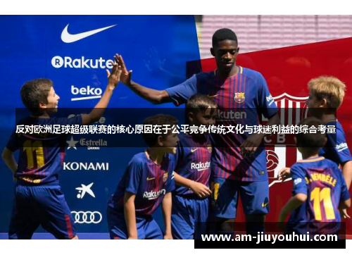 反对欧洲足球超级联赛的核心原因在于公平竞争传统文化与球迷利益的综合考量 反对欧洲足球超级联赛的核心原因在于公平竞争传统文化与球迷利益的综合考量