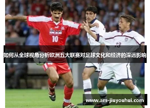 如何从全球视角分析欧洲五大联赛对足球文化和经济的深远影响 如何从全球视角分析欧洲五大联赛对足球文化和经济的深远影响