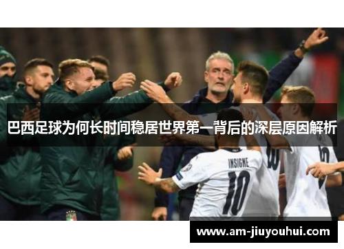 巴西足球为何长时间稳居世界第一背后的深层原因解析 巴西足球为何长时间稳居世界第一背后的深层原因解析