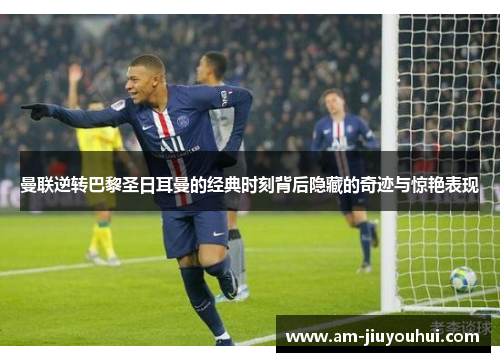 曼联逆转巴黎圣日耳曼的经典时刻背后隐藏的奇迹与惊艳表现