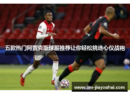 五款热门阿贾克斯球服推荐让你轻松挑选心仪战袍