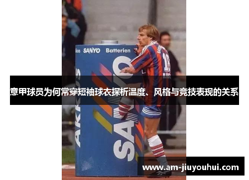 意甲球员为何常穿短袖球衣探析温度、风格与竞技表现的关系
