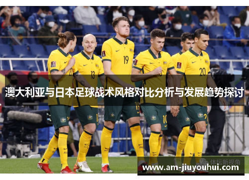 澳大利亚与日本足球战术风格对比分析与发展趋势探讨 澳大利亚与日本足球战术风格对比分析与发展趋势探讨