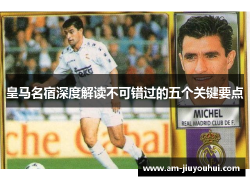 皇马名宿深度解读不可错过的五个关键要点