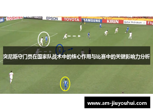突尼斯守门员在国家队战术中的核心作用与比赛中的关键影响力分析