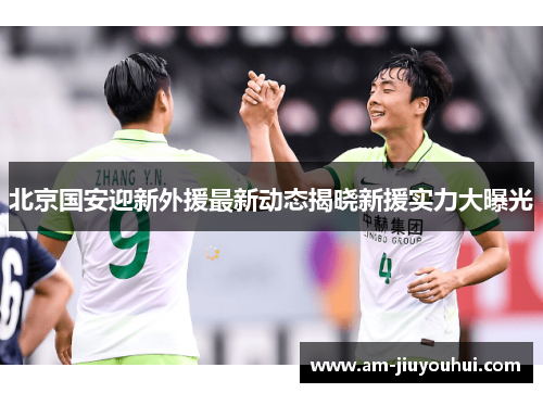 北京国安迎新外援最新动态揭晓新援实力大曝光 北京国安迎新外援最新动态揭晓新援实力大曝光