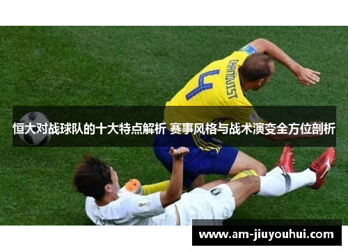 恒大对战球队的十大特点解析 赛事风格与战术演变全方位剖析