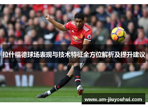 拉什福德球场表现与技术特征全方位解析及提升建议