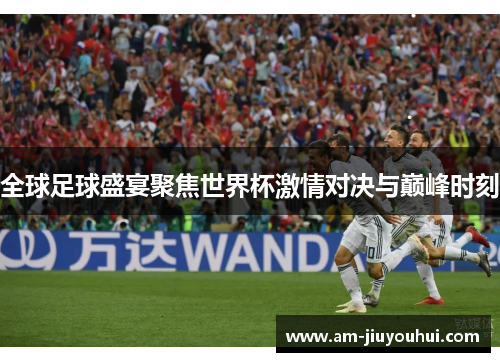全球足球盛宴聚焦世界杯激情对决与巅峰时刻