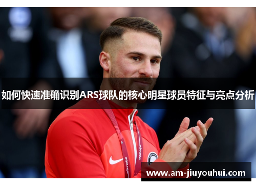如何快速准确识别ARS球队的核心明星球员特征与亮点分析