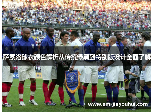 萨索洛球衣颜色解析从传统绿黑到特别版设计全面了解 萨索洛球衣颜色解析从传统绿黑到特别版设计全面了解