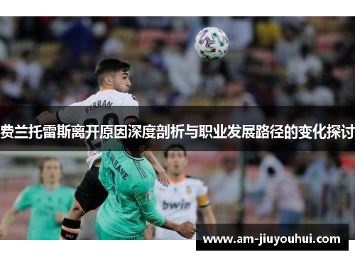 费兰托雷斯离开原因深度剖析与职业发展路径的变化探讨 费兰托雷斯离开原因深度剖析与职业发展路径的变化探讨