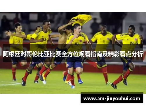 阿根廷对哥伦比亚比赛全方位观看指南及精彩看点分析 阿根廷对哥伦比亚比赛全方位观看指南及精彩看点分析