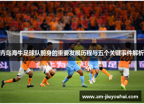 青岛海牛足球队前身的重要发展历程与五个关键事件解析