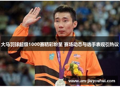 大马羽球超级1000赛精彩纷呈 赛场动态与选手表现引热议 大马羽球超级1000赛精彩纷呈 赛场动态与选手表现引热议