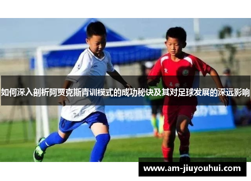如何深入剖析阿贾克斯青训模式的成功秘诀及其对足球发展的深远影响 如何深入剖析阿贾克斯青训模式的成功秘诀及其对足球发展的深远影响