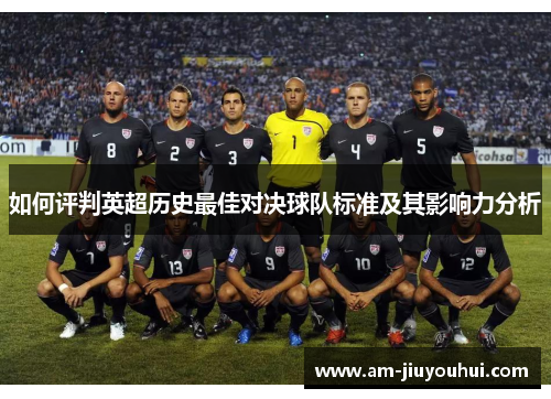 如何评判英超历史最佳对决球队标准及其影响力分析 如何评判英超历史最佳对决球队标准及其影响力分析