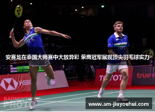 安赛龙在泰国大师赛中大放异彩 荣膺冠军展现顶尖羽毛球实力