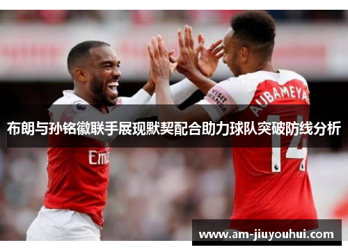 布朗与孙铭徽联手展现默契配合助力球队突破防线分析 布朗与孙铭徽联手展现默契配合助力球队突破防线分析