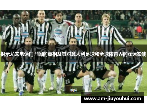 揭示尤文电话门丑闻的真相及其对意大利足球和全球体育界的深远影响