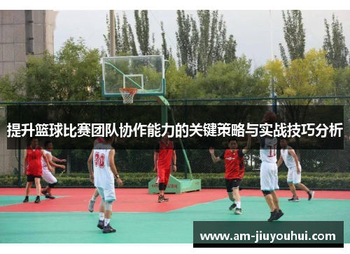 提升篮球比赛团队协作能力的关键策略与实战技巧分析