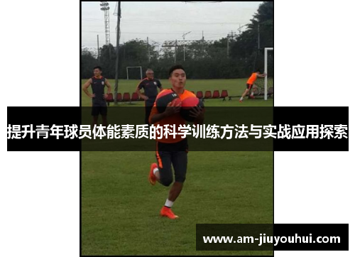 提升青年球员体能素质的科学训练方法与实战应用探索 提升青年球员体能素质的科学训练方法与实战应用探索