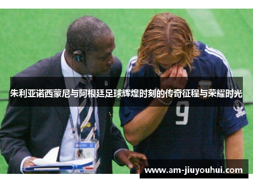 朱利亚诺西蒙尼与阿根廷足球辉煌时刻的传奇征程与荣耀时光