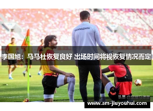 李国旭：马马杜恢复良好 出场时间将视恢复情况而定