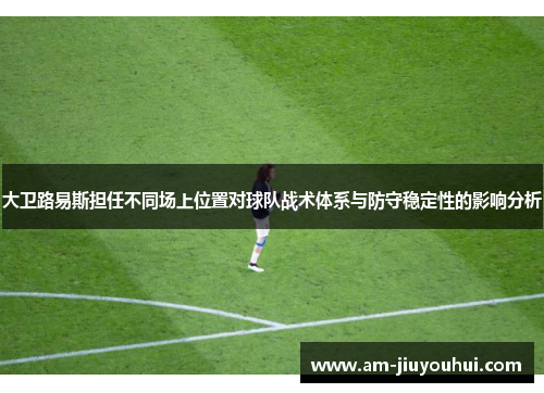 大卫路易斯担任不同场上位置对球队战术体系与防守稳定性的影响分析