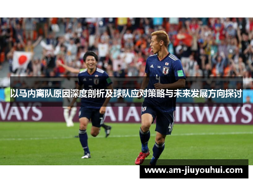 以马内离队原因深度剖析及球队应对策略与未来发展方向探讨 以马内离队原因深度剖析及球队应对策略与未来发展方向探讨