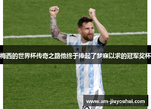 梅西的世界杯传奇之路他终于捧起了梦寐以求的冠军奖杯 梅西的世界杯传奇之路他终于捧起了梦寐以求的冠军奖杯
