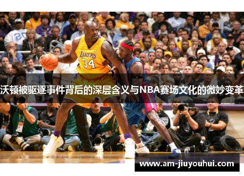 沃顿被驱逐事件背后的深层含义与NBA赛场文化的微妙变革 沃顿被驱逐事件背后的深层含义与NBA赛场文化的微妙变革