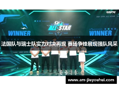 法国队与瑞士队实力对决再现 赛场争锋展现强队风采 法国队与瑞士队实力对决再现 赛场争锋展现强队风采