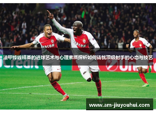 法甲锋线精英的进球艺术与心理素质探析如何铸就顶级射手的心态与技艺 法甲锋线精英的进球艺术与心理素质探析如何铸就顶级射手的心态与技艺