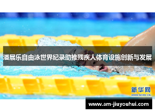 潘展乐自由泳世界纪录助推残疾人体育设施创新与发展 潘展乐自由泳世界纪录助推残疾人体育设施创新与发展