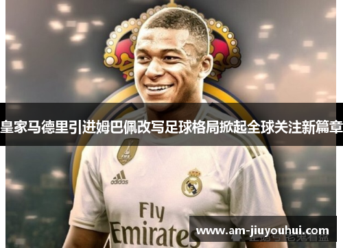 皇家马德里引进姆巴佩改写足球格局掀起全球关注新篇章 皇家马德里引进姆巴佩改写足球格局掀起全球关注新篇章