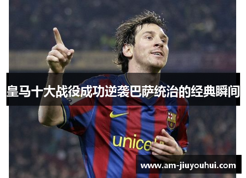皇马十大战役成功逆袭巴萨统治的经典瞬间 皇马十大战役成功逆袭巴萨统治的经典瞬间