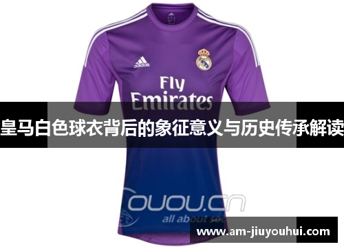 皇马白色球衣背后的象征意义与历史传承解读 皇马白色球衣背后的象征意义与历史传承解读