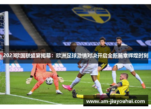 2023欧国联盛宴揭幕：欧洲足球激情对决开启全新篇章辉煌时刻