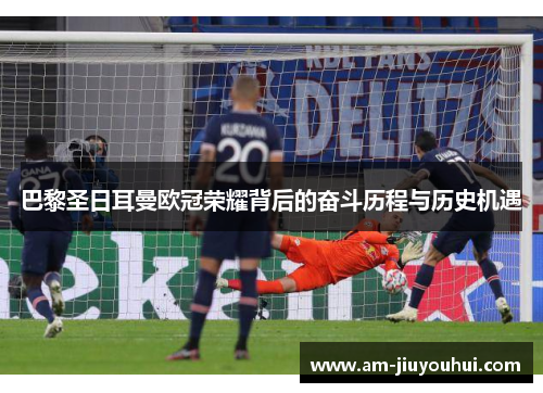 巴黎圣日耳曼欧冠荣耀背后的奋斗历程与历史机遇 巴黎圣日耳曼欧冠荣耀背后的奋斗历程与历史机遇