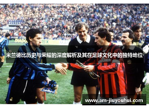 米兰德比历史与荣耀的深度解析及其在足球文化中的独特地位