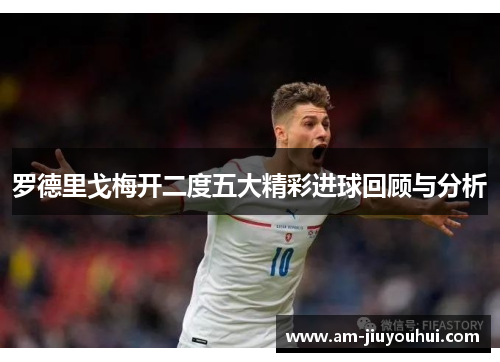罗德里戈梅开二度五大精彩进球回顾与分析 罗德里戈梅开二度五大精彩进球回顾与分析