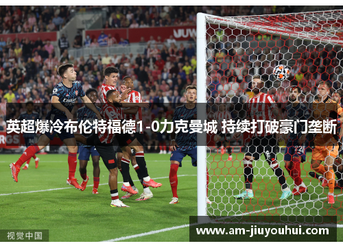 英超爆冷布伦特福德1-0力克曼城 持续打破豪门垄断