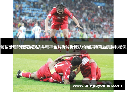 葡萄牙逆转捷克展现战斗精神全解析解析球队顽强拼搏背后的胜利秘诀 葡萄牙逆转捷克展现战斗精神全解析解析球队顽强拼搏背后的胜利秘诀
