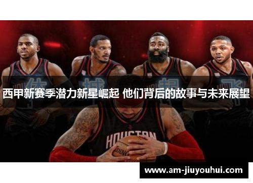 西甲新赛季潜力新星崛起 他们背后的故事与未来展望 西甲新赛季潜力新星崛起 他们背后的故事与未来展望