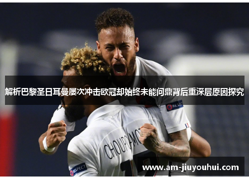 解析巴黎圣日耳曼屡次冲击欧冠却始终未能问鼎背后重深层原因探究 解析巴黎圣日耳曼屡次冲击欧冠却始终未能问鼎背后重深层原因探究