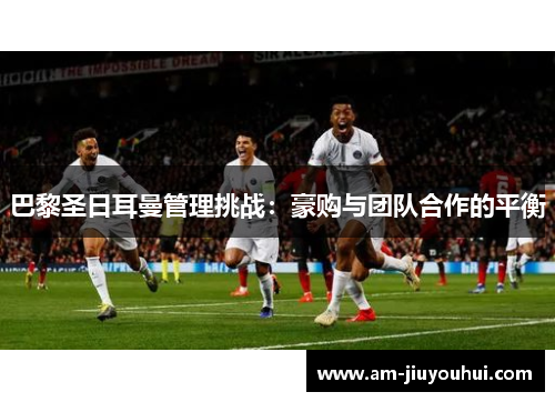 巴黎圣日耳曼管理挑战：豪购与团队合作的平衡