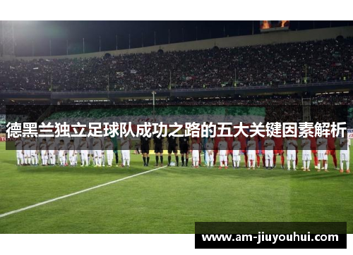 德黑兰独立足球队成功之路的五大关键因素解析